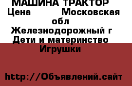 МАШИНА ТРАКТОР › Цена ­ 300 - Московская обл., Железнодорожный г. Дети и материнство » Игрушки   